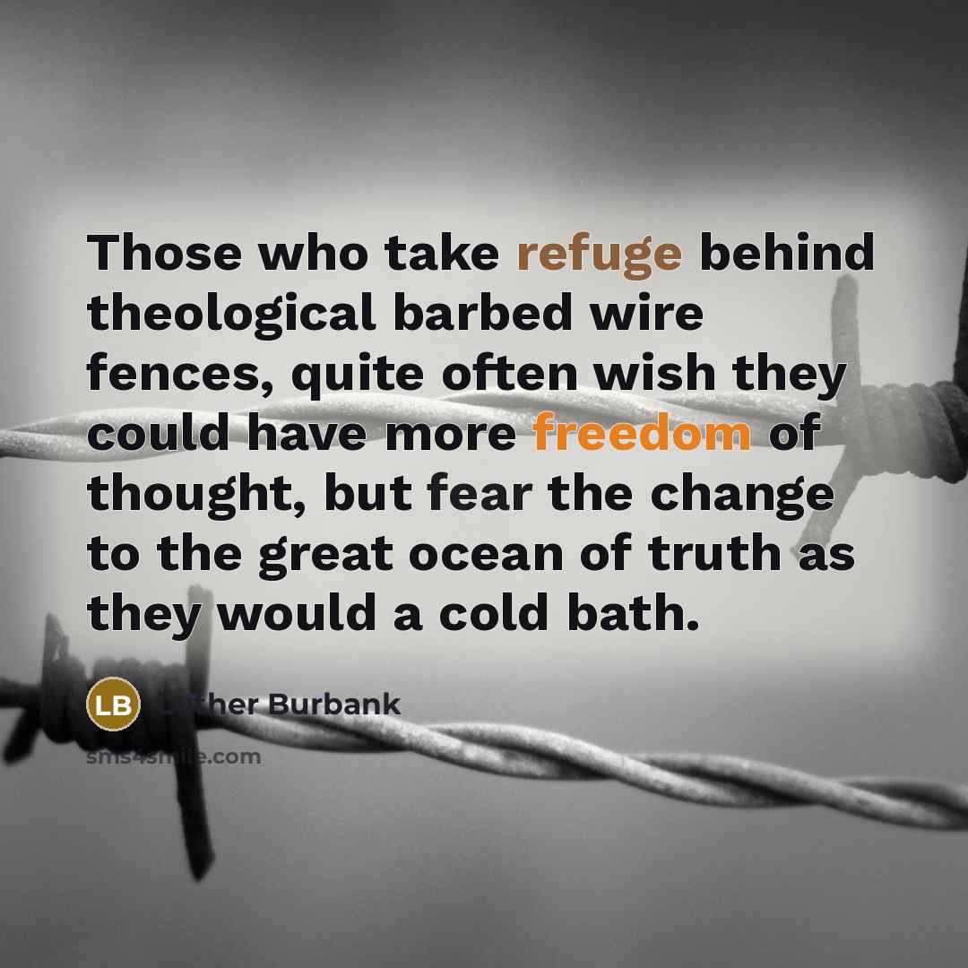 “Those who take refuge behind theological barbed wire fences, quite often wish they could have more freedom of thought, but fear the change to the great ocean of truth as they would a cold bath.” quote by Luther Burbank