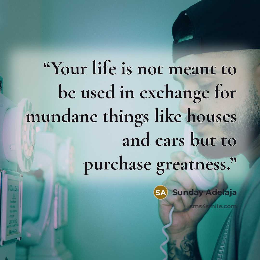 “Your life is not meant to be used in exchange for mundane things like houses and cars but to purchase greatness.” quote by Sunday Adelaja