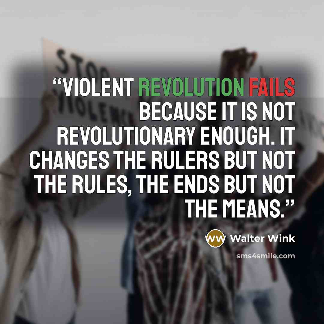 “Violent revolution fails because it is not revolutionary enough. It changes the rulers but not the rules, the ends but not the means.” quote by Walter Wink