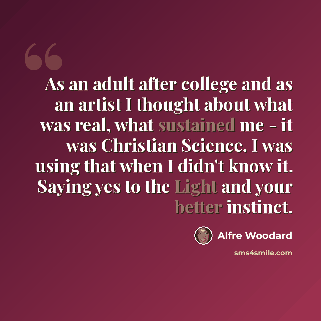 “As an adult after college and as an artist I thought about what was real, what sustained me - it was Christian Science. I was using that when I didn't know it. Saying yes to the Light and your better instinct.” quote by Alfre Woodard
