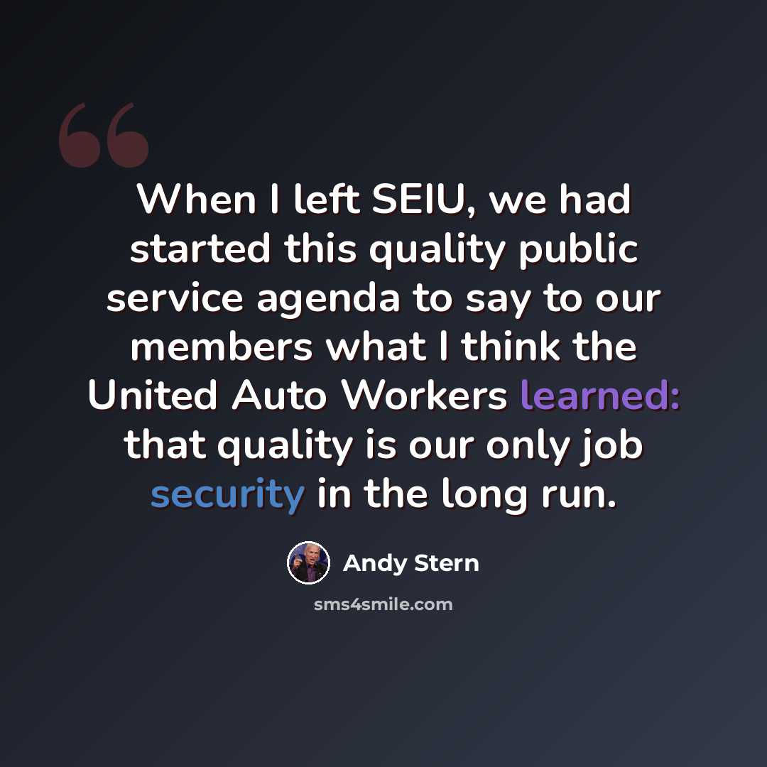 “When I left SEIU, we had started this quality public service agenda to say to our members what I think the United Auto Workers learned: that quality is our only job security in the long run.” quote by Andy Stern