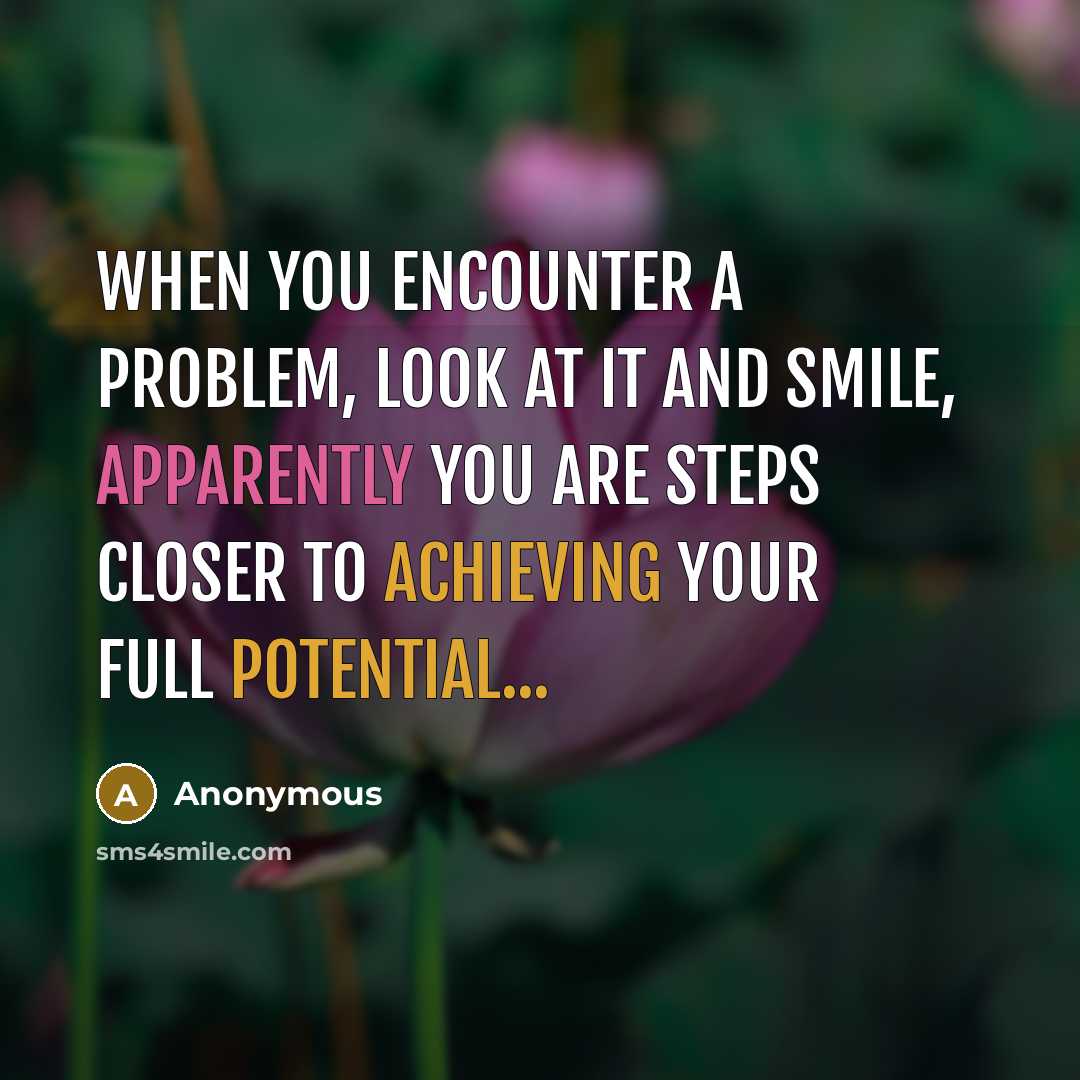 “When you encounter a problem, look at it and smile, apparently you are steps closer to achieving your full potential...” quote by Anonymous