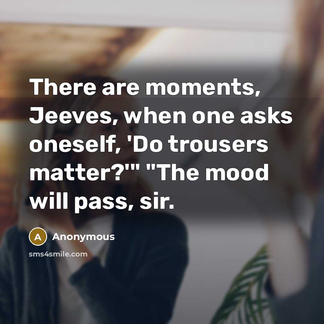 “There are moments, Jeeves, when one asks oneself, 'Do trousers matter?'" "The mood will pass, sir.” quote by Anonymous