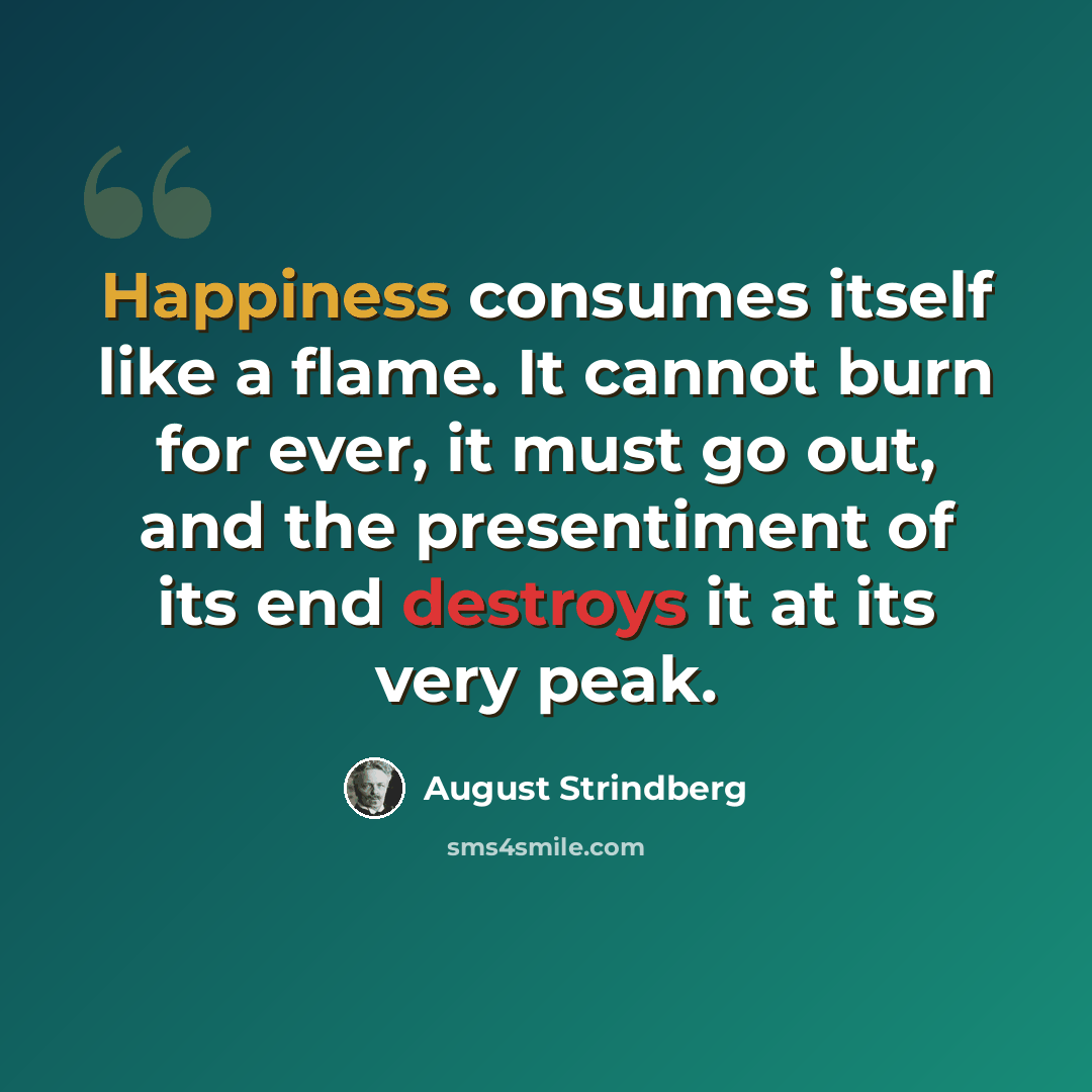 “Happiness consumes itself like a flame. It cannot burn for ever, it must go out, and the presentiment of its end destroys it at its very peak.” quote by August Strindberg