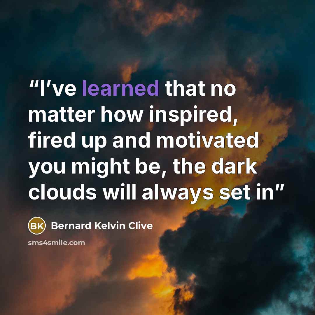“I’ve learned that no matter how inspired, fired up and motivated you might be, the dark clouds will always set in” quote by Bernard Kelvin Clive
