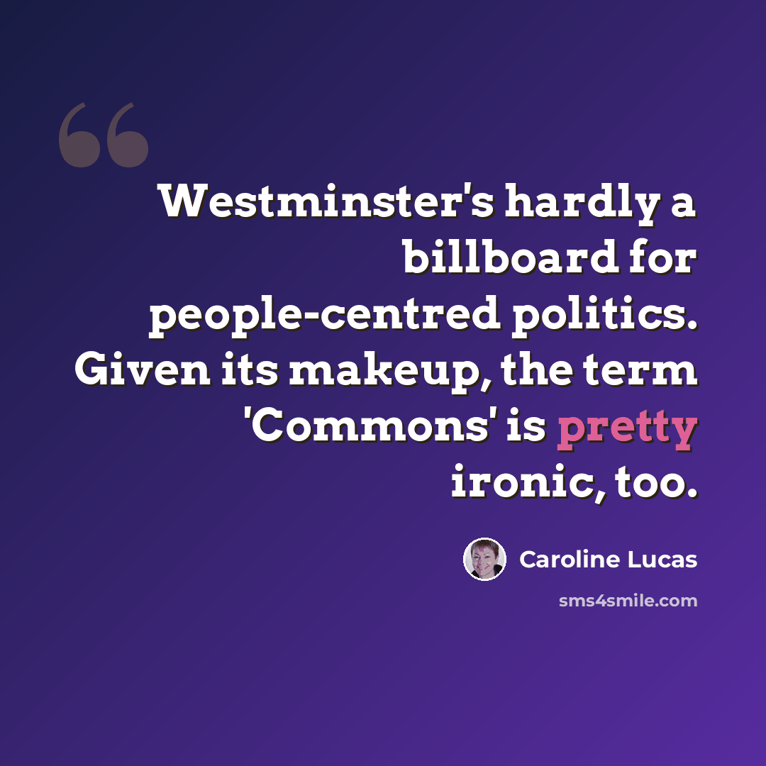 “Westminster's hardly a billboard for people-centred politics. Given its makeup, the term 'Commons' is pretty ironic, too.” quote by Caroline Lucas