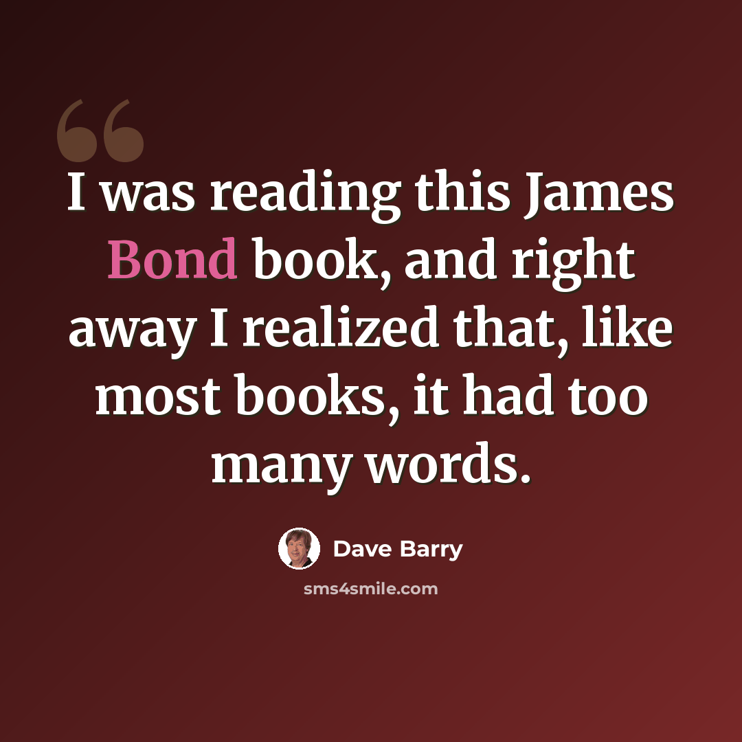 “I was reading this James Bond book, and right away I realized that, like most books, it had too many words.” quote by Dave Barry