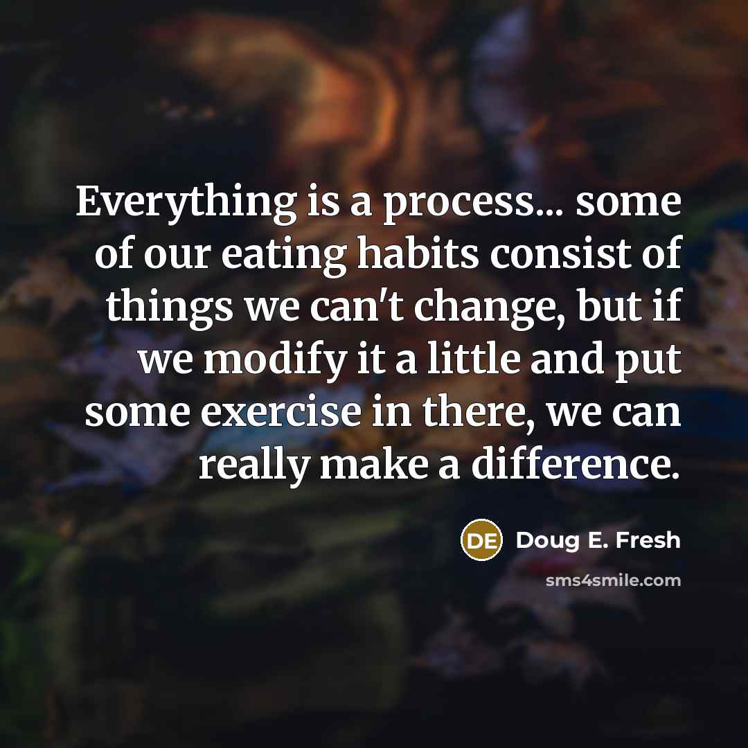 “Everything is a process... some of our eating habits consist of things we can't change, but if we modify it a little and put some exercise in there, we can really make a difference.” quote by Doug E. Fresh