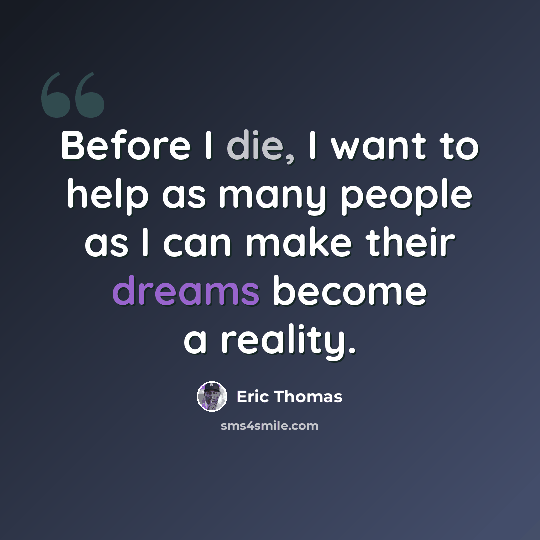 “Before I die, I want to help as many people as I can make their dreams become a reality.” quote by Eric Thomas