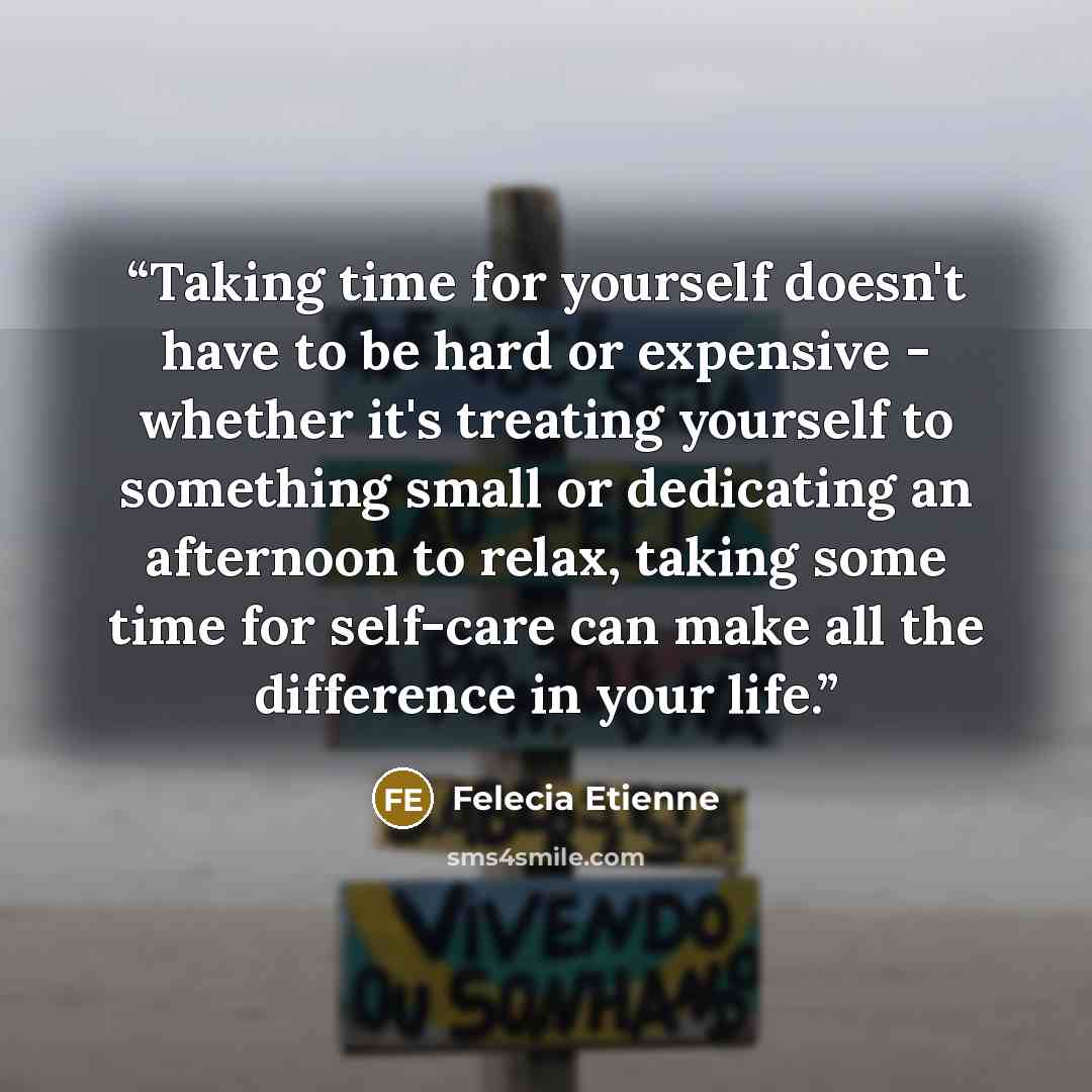 “Taking time for yourself doesn't have to be hard or expensive - whether it's treating yourself to something small or dedicating an afternoon to relax, taking some time for self-care can make all the difference in your life.” quote by Felecia Etienne