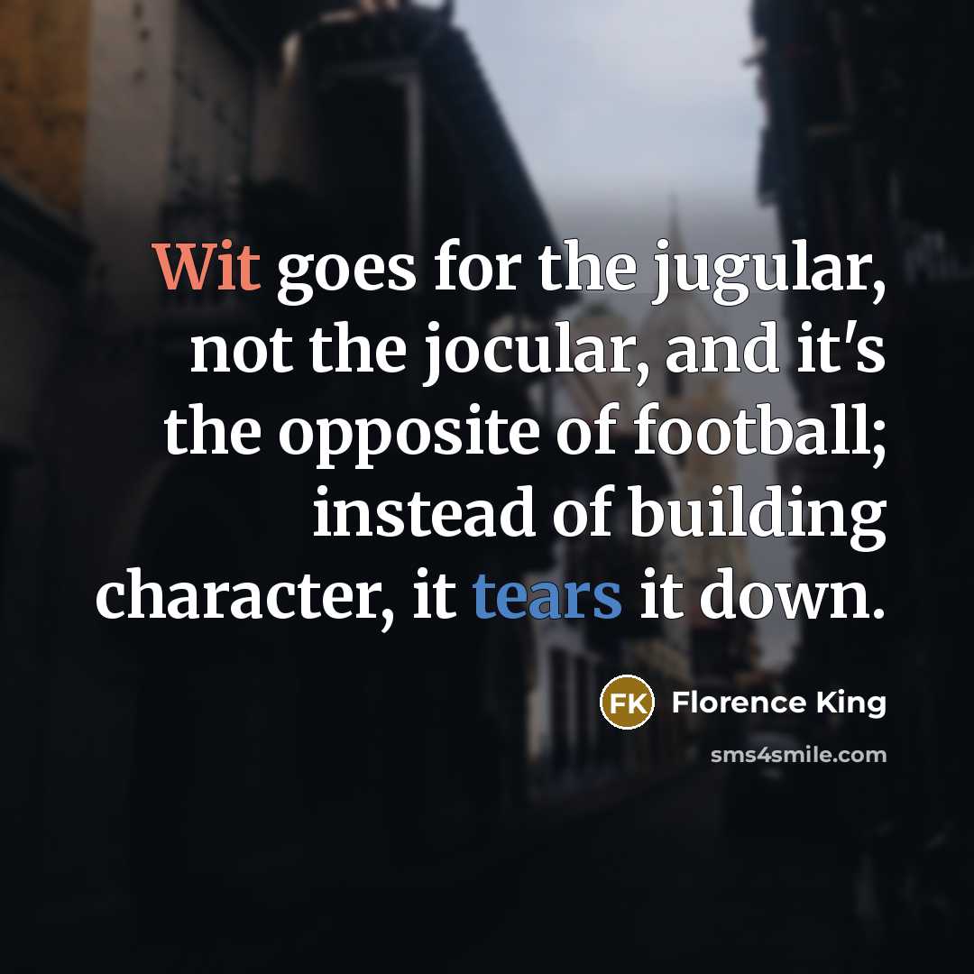 “Wit goes for the jugular, not the jocular, and it's the opposite of football; instead of building character, it tears it down.” quote by Florence King