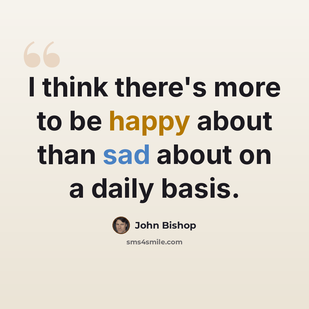 “I think there's more to be happy about than sad about on a daily basis.” quote by John Bishop