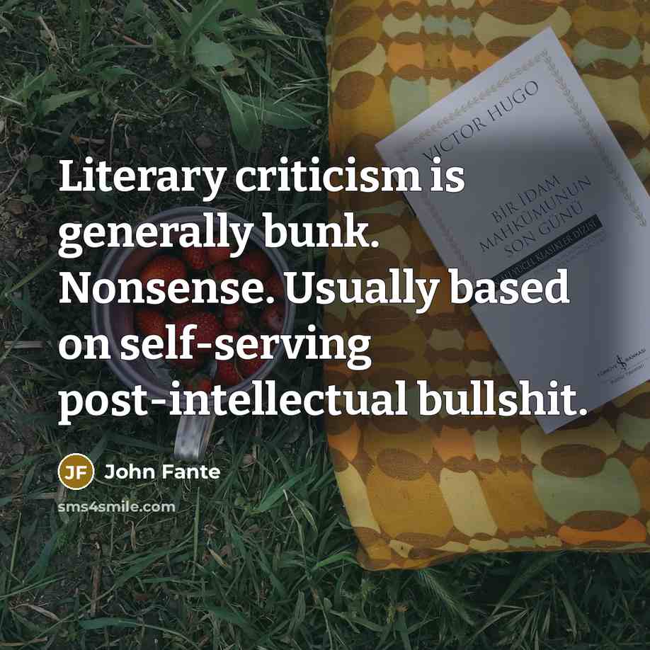 “Literary criticism is generally bunk. Nonsense. Usually based on self-serving post-intellectual bullshit.” quote by John Fante