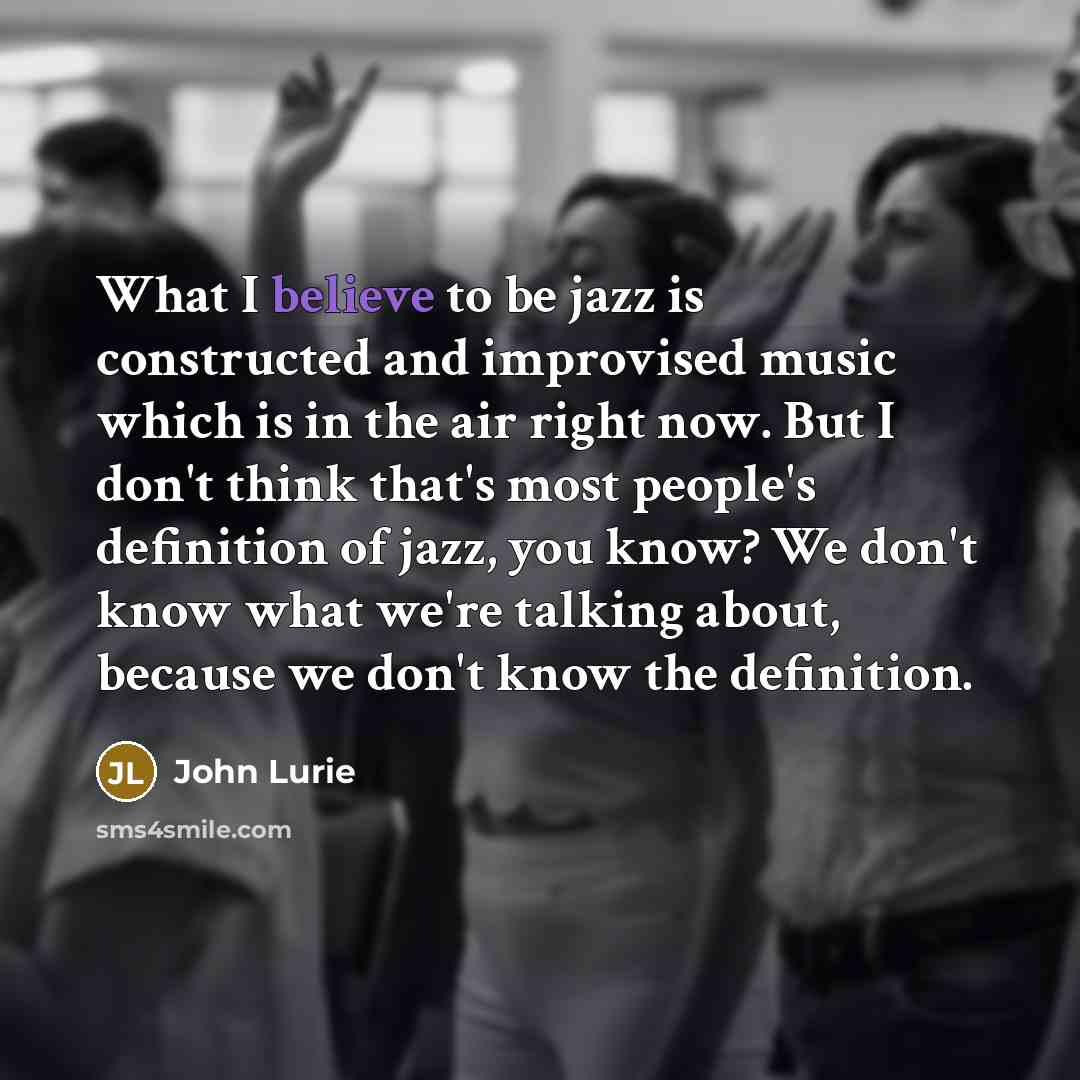 “What I believe to be jazz is constructed and improvised music which is in the air right now. But I don't think that's most people's definition of jazz, you know? We don't know what we're talking about, because we don't know the definition.” quote by John Lurie