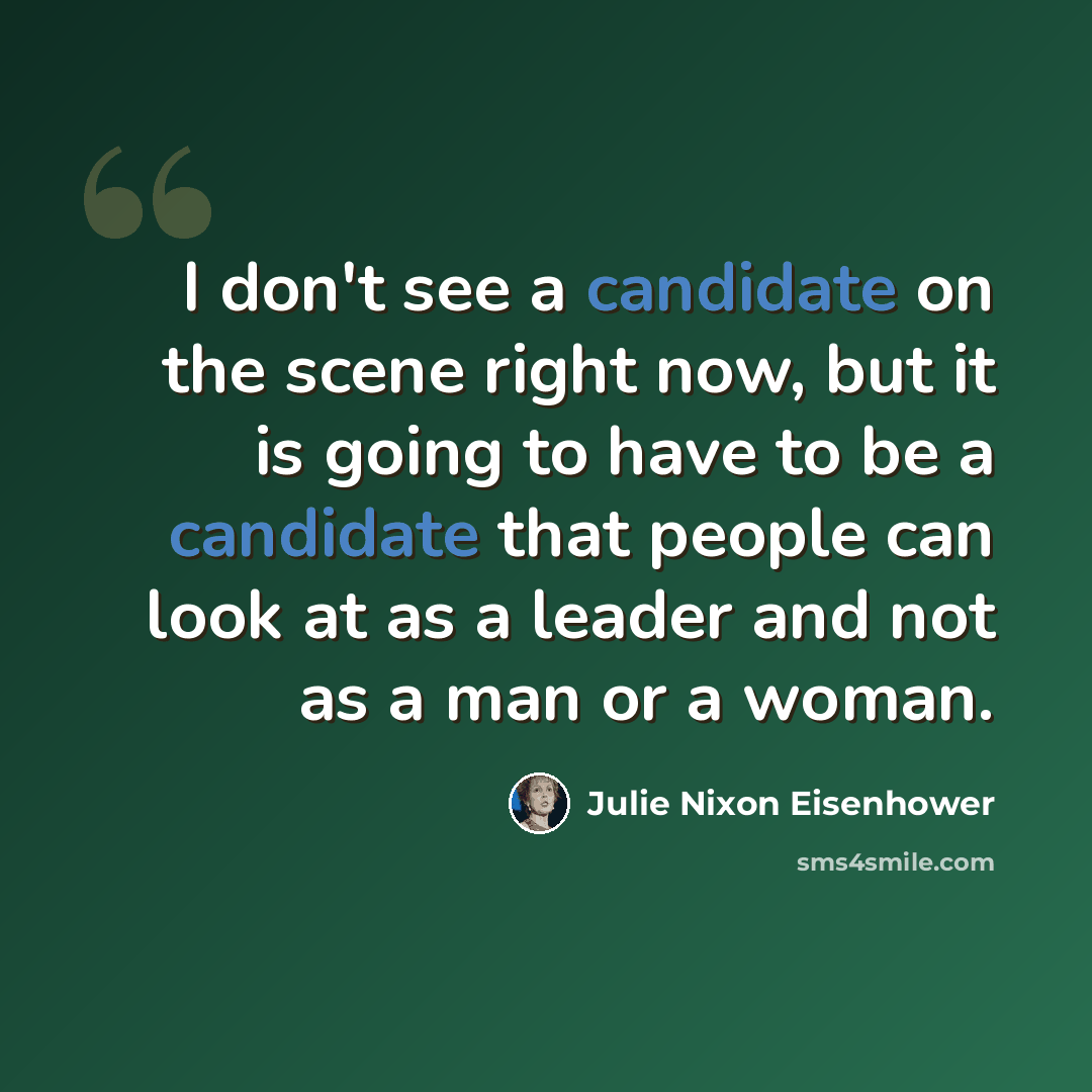 “I don't see a candidate on the scene right now, but it is going to have to be a candidate that people can look at as a leader and not as a man or a woman.” quote by Julie Nixon Eisenhower