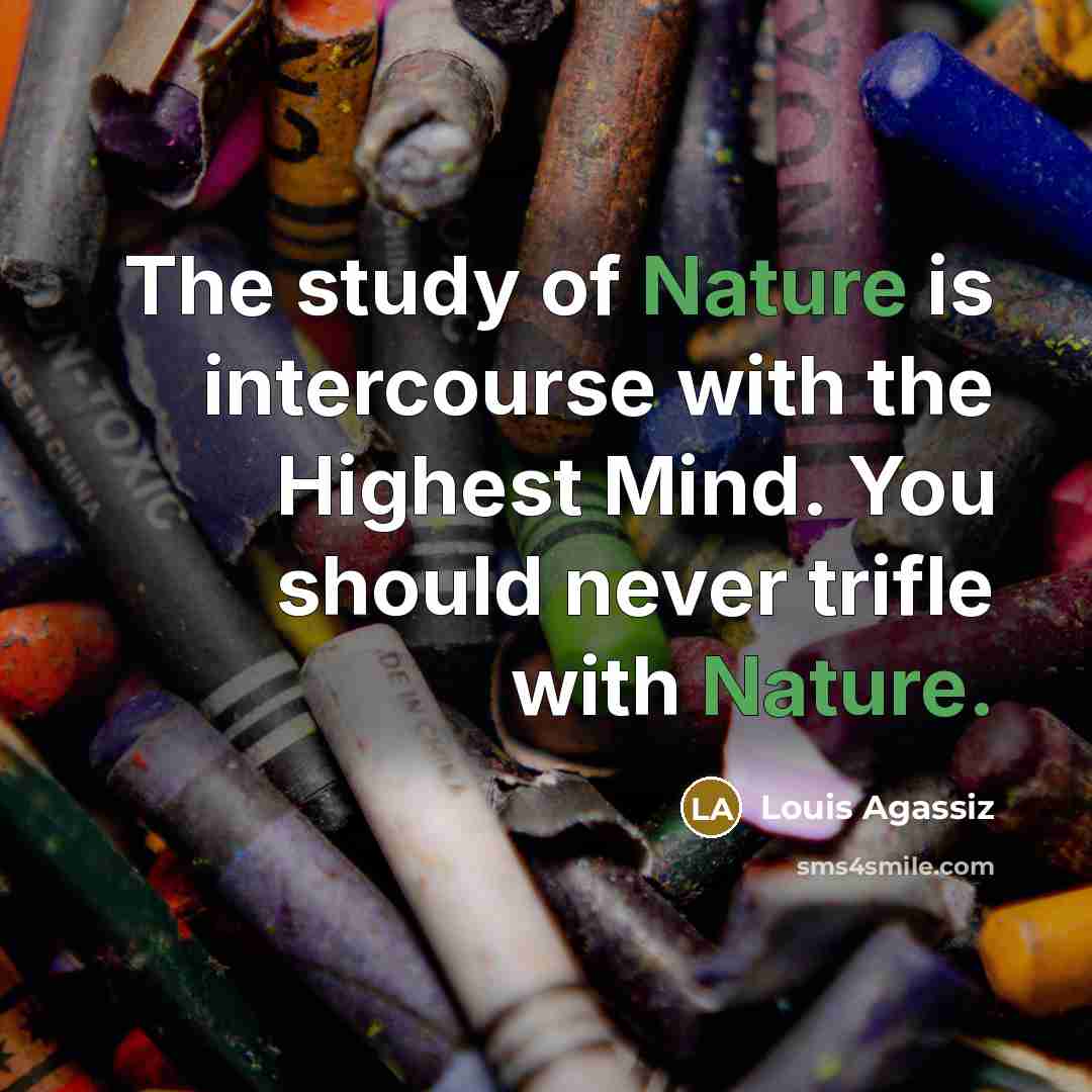 “The study of Nature is intercourse with the Highest Mind. You should never trifle with Nature.” quote by Louis Agassiz