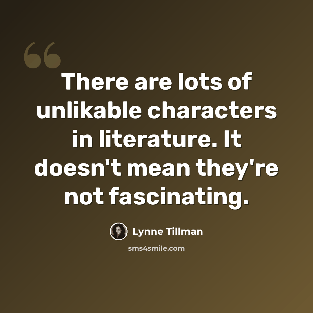 “There are lots of unlikable characters in literature. It doesn't mean they're not fascinating.” quote by Lynne Tillman