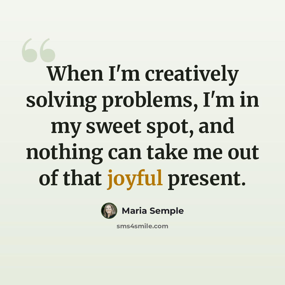 “When I'm creatively solving problems, I'm in my sweet spot, and nothing can take me out of that joyful present.” quote by Maria Semple