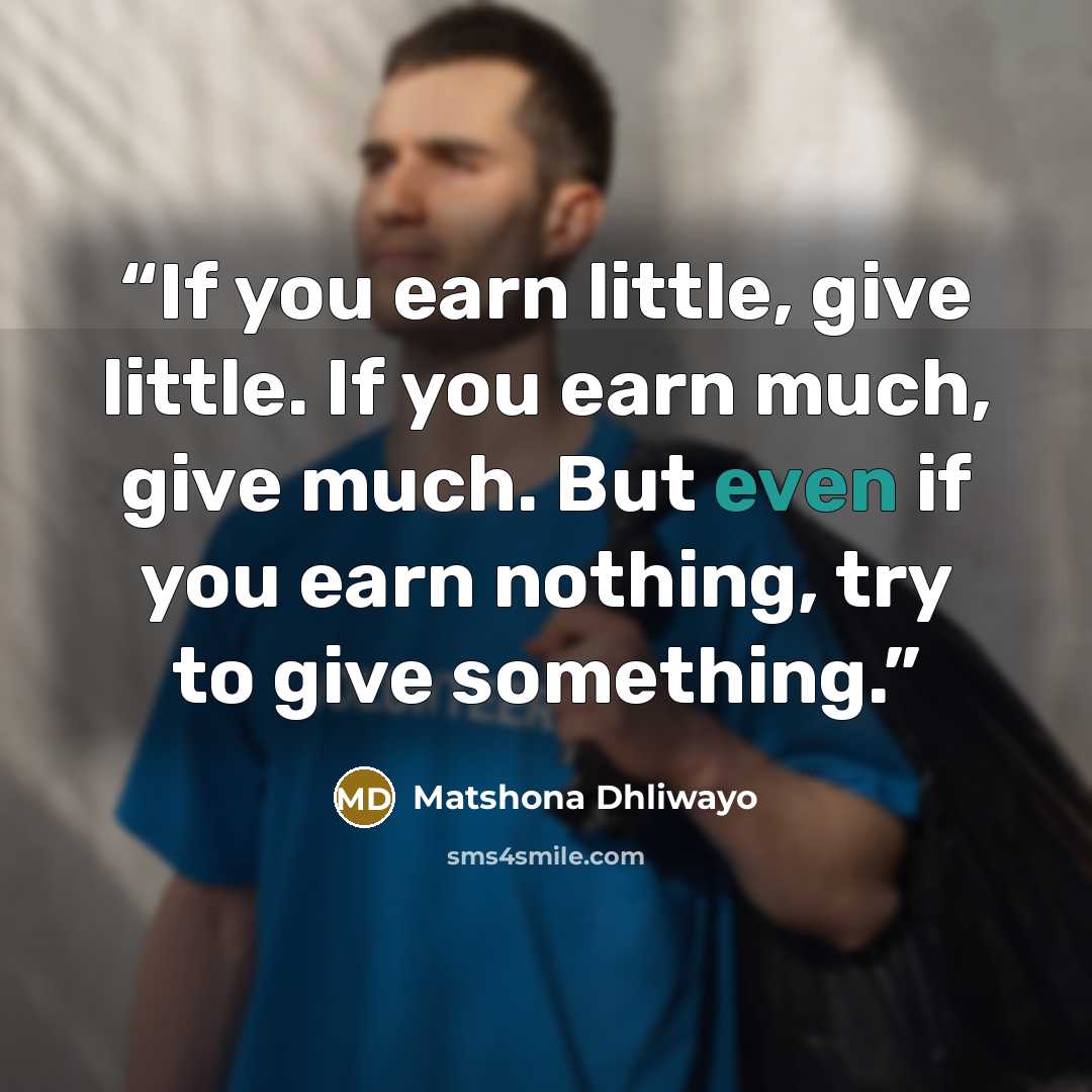 “If you earn little, give little. If you earn much, give much. But even if you earn nothing, try to give something.” quote by Matshona Dhliwayo