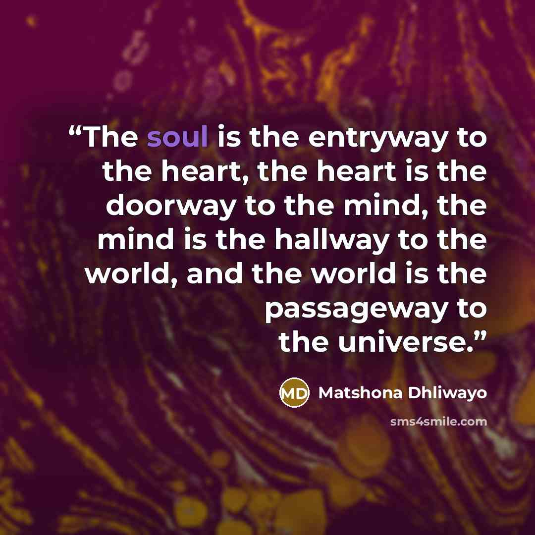 “The soul is the entryway to the heart, the heart is the doorway to the mind, the mind is the hallway to the world, and the world is the passageway to the universe.” quote by Matshona Dhliwayo