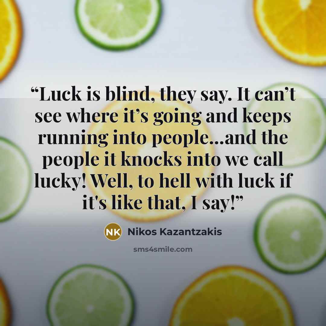 “Luck is blind, they say. It can’t see where it’s going and keeps running into people…and the people it knocks into we call lucky! Well, to hell with luck if it's like that, I say!” quote by Nikos Kazantzakis
