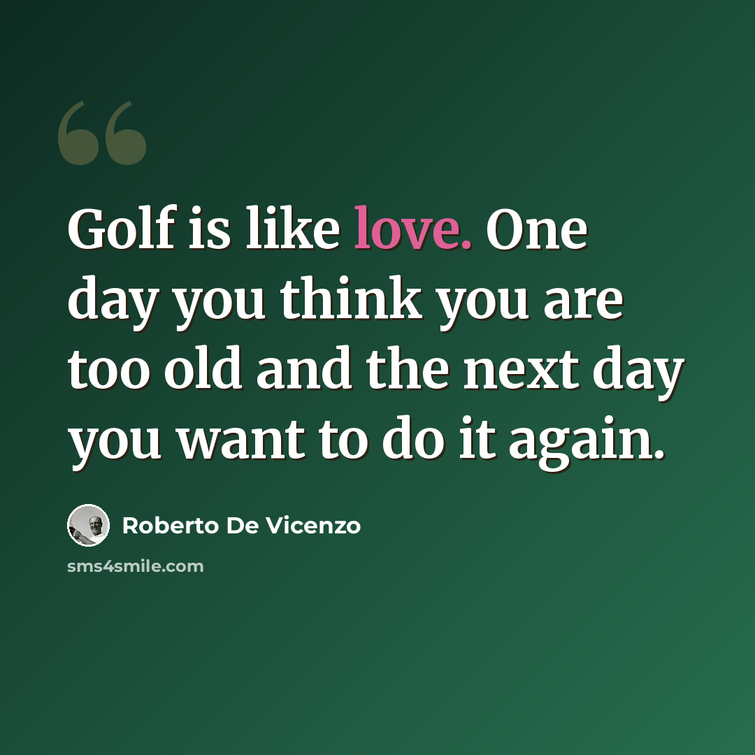 “Golf is like love. One day you think you are too old and the next day you want to do it again.” quote by Roberto De Vicenzo