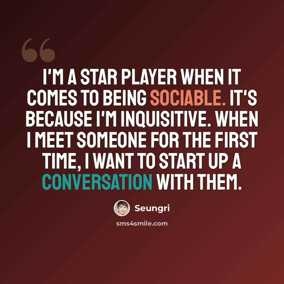 “I'm a star player when it comes to being sociable. It's because I'm inquisitive. When I meet someone for the first time, I want to start up a conversation with them.” quote by Seungri
