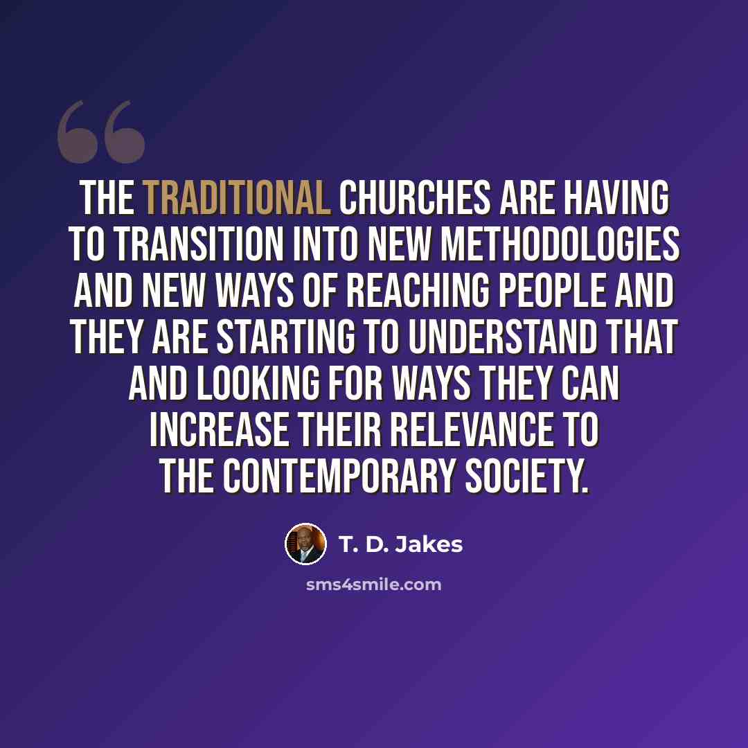 “The traditional churches are having to transition into new methodologies and new ways of reaching people and they are starting to understand that and looking for ways they can increase their relevance to the contemporary society.” quote by T. D. Jakes