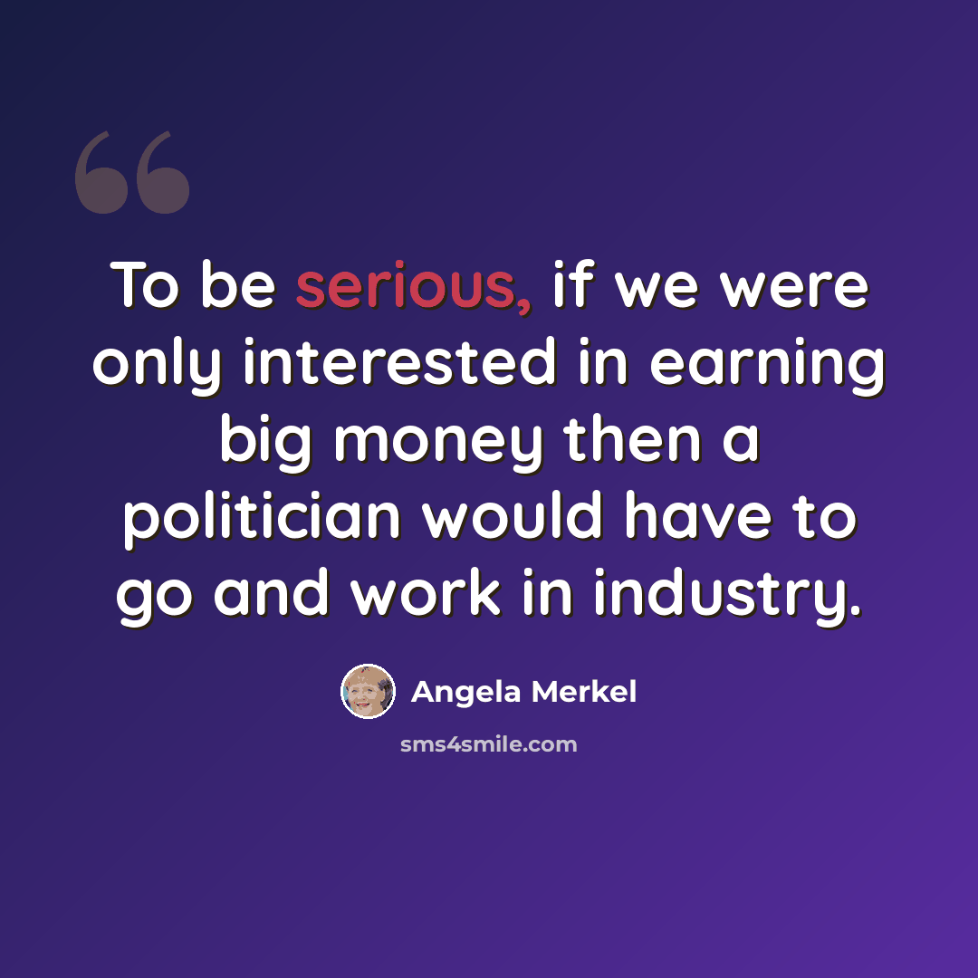 “To be serious, if we were only interested in earning big money then a politician would have to go and work in industry.” quote by Angela Merkel