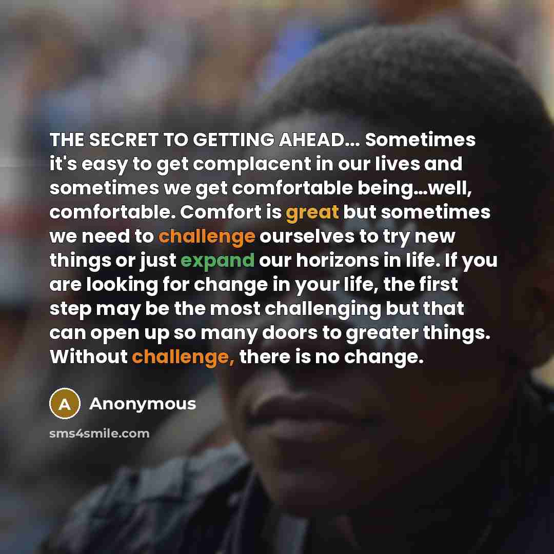 “THE SECRET TO GETTING AHEAD... Sometimes it's easy to get complacent in our lives and sometimes we get comfortable being…well, comfortable. Comfort is great but sometimes we need to challenge ourselves to try new things or just expand our horizons in life. If you are looking for change in your…” quote by Anonymous