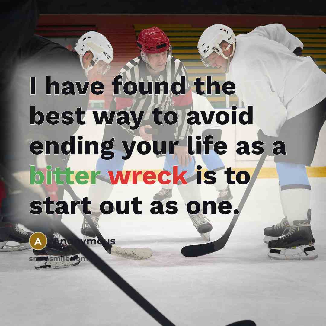 “I have found the best way to avoid ending your life as a bitter wreck is to start out as one.” quote by Anonymous