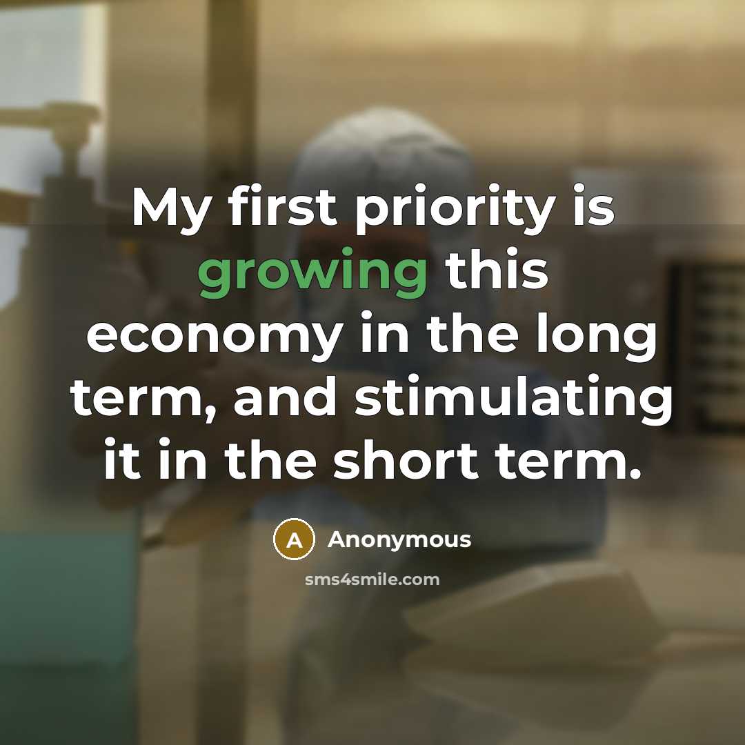 “My first priority is growing this economy in the long term, and stimulating it in the short term.” quote by Anonymous