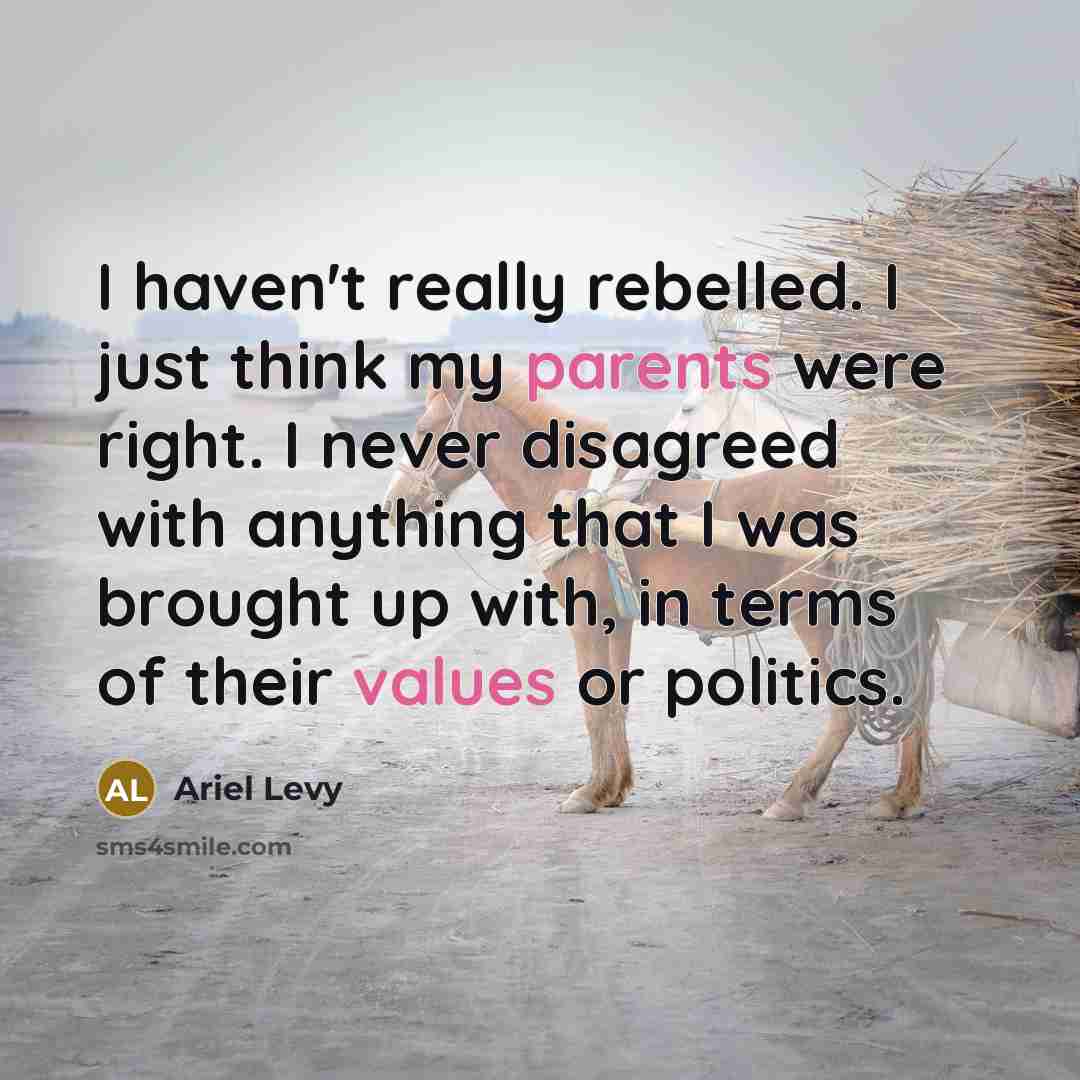 “I haven't really rebelled. I just think my parents were right. I never disagreed with anything that I was brought up with, in terms of their values or politics.” quote by Ariel Levy