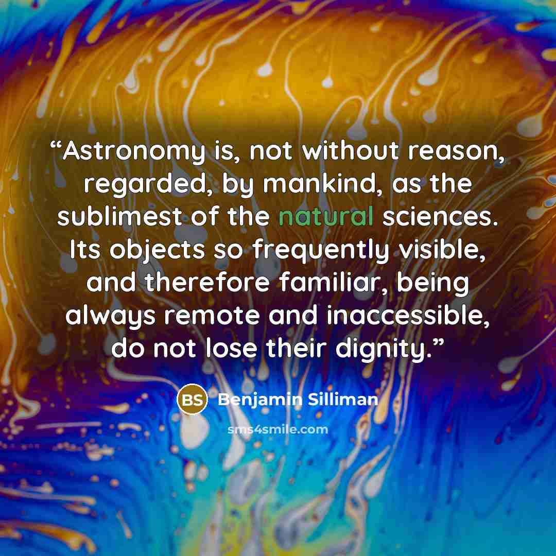 “Astronomy is, not without reason, regarded, by mankind, as the sublimest of the natural sciences. Its objects so frequently visible, and therefore familiar, being always remote and inaccessible, do not lose their dignity.” quote by Benjamin Silliman