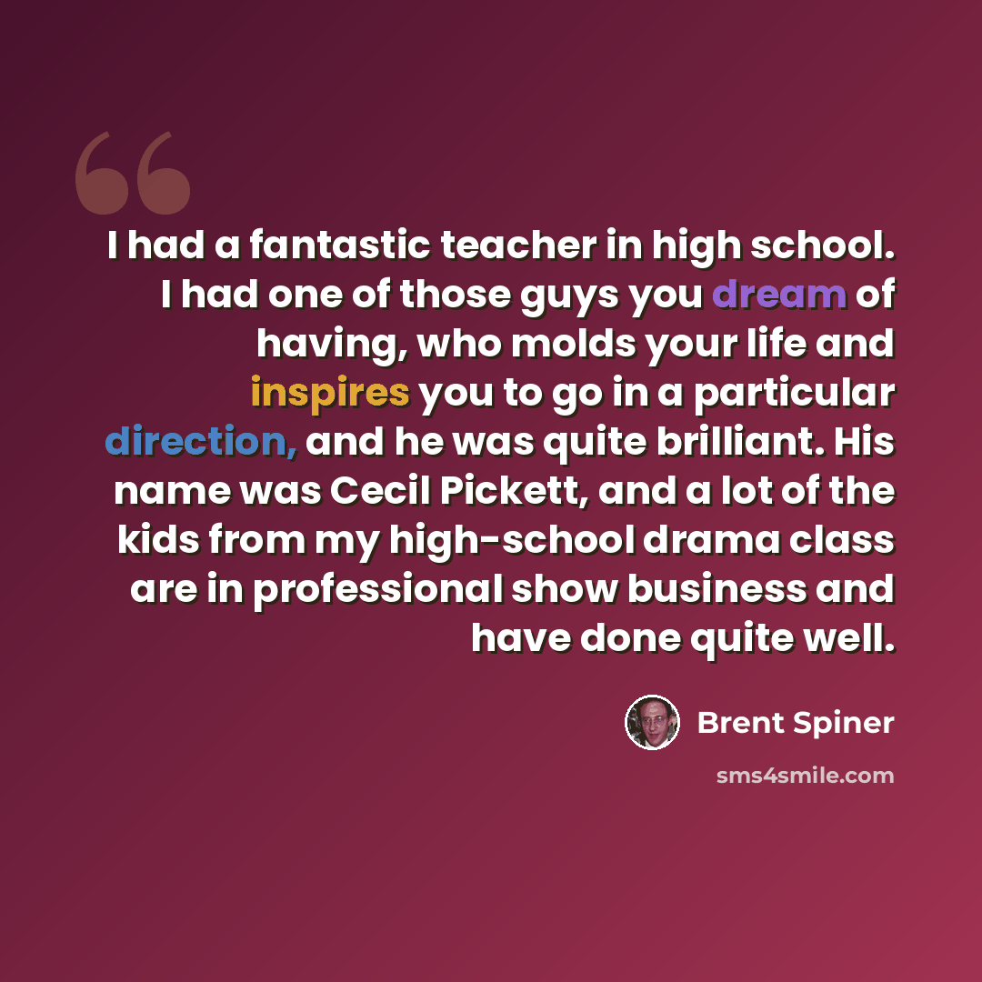 “I had a fantastic teacher in high school. I had one of those guys you dream of having, who molds your life and inspires you to go in a particular direction, and he was quite brilliant. His name was Cecil Pickett, and a lot of the kids from my high-school drama class are in professional show…” quote by Brent Spiner