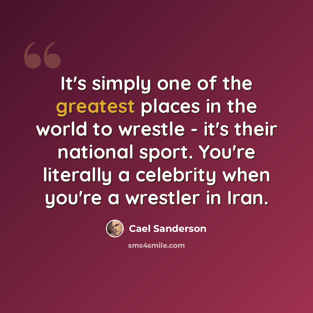 “It's simply one of the greatest places in the world to wrestle - it's their national sport. You're literally a celebrity when you're a wrestler in Iran.” quote by Cael Sanderson