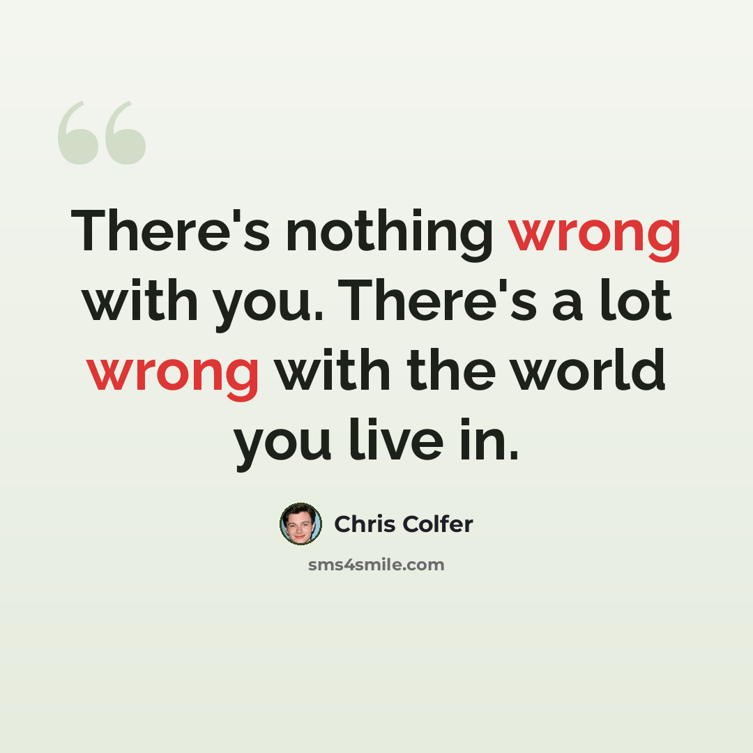 “There's nothing wrong with you. There's a lot wrong with the world you live in.” quote by Chris Colfer