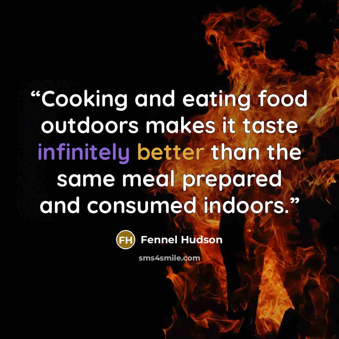 “Cooking and eating food outdoors makes it taste infinitely better than the same meal prepared and consumed indoors.” quote by Fennel Hudson