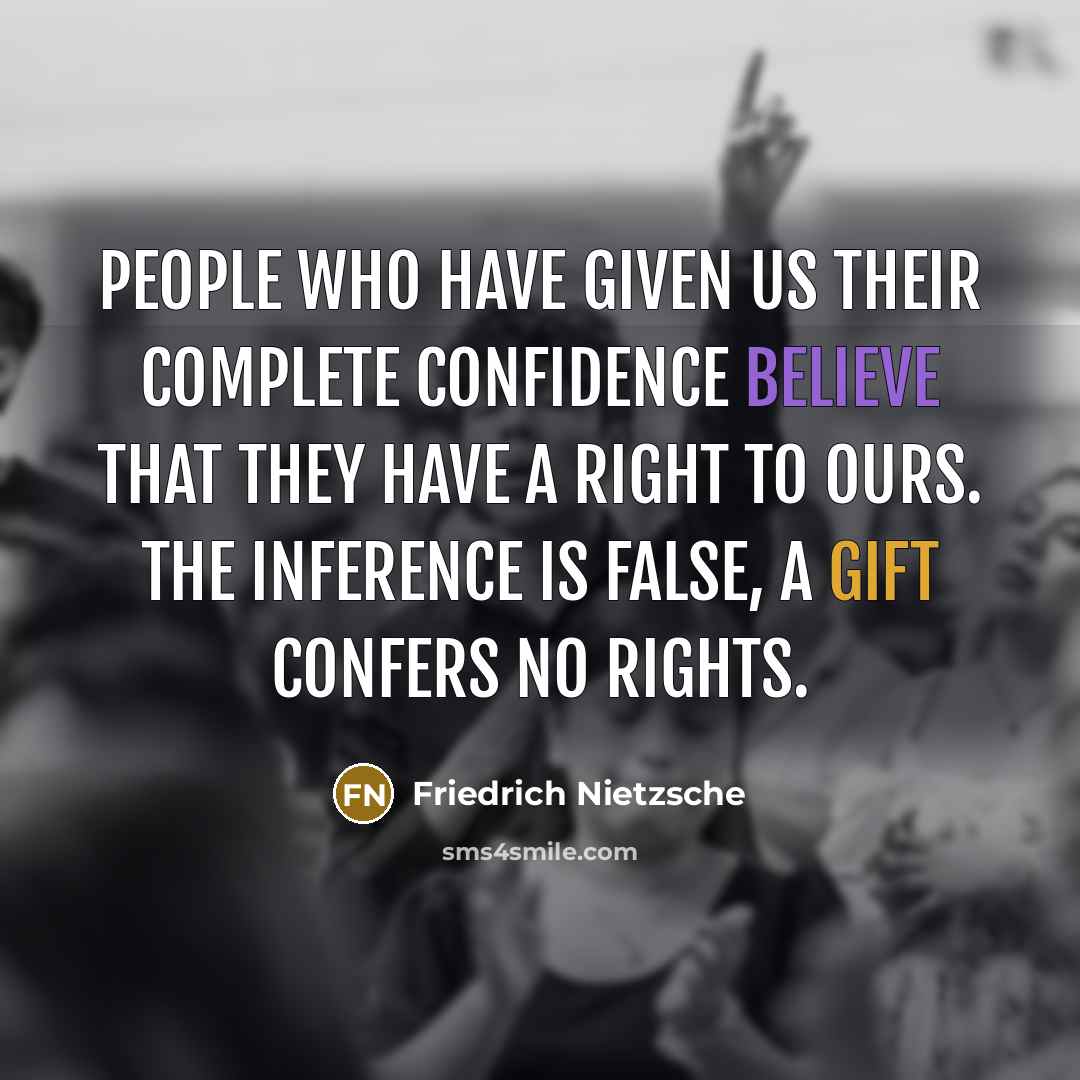 “People who have given us their complete confidence believe that they have a right to ours. The inference is false, a gift confers no rights.” quote by Friedrich Nietzsche