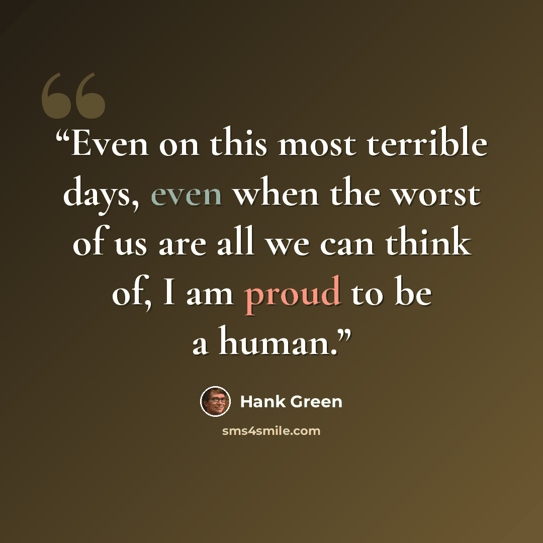 “Even on this most terrible days, even when the worst of us are all we can think of, I am proud to be a human.” quote by Hank Green
