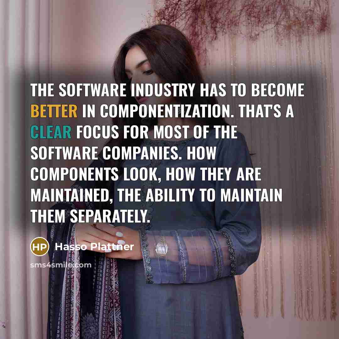 “The software industry has to become better in componentization. That's a clear focus for most of the software companies. How components look, how they are maintained, the ability to maintain them separately.” quote by Hasso Plattner