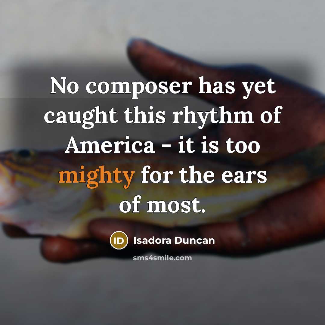 “No composer has yet caught this rhythm of America - it is too mighty for the ears of most.” quote by Isadora Duncan