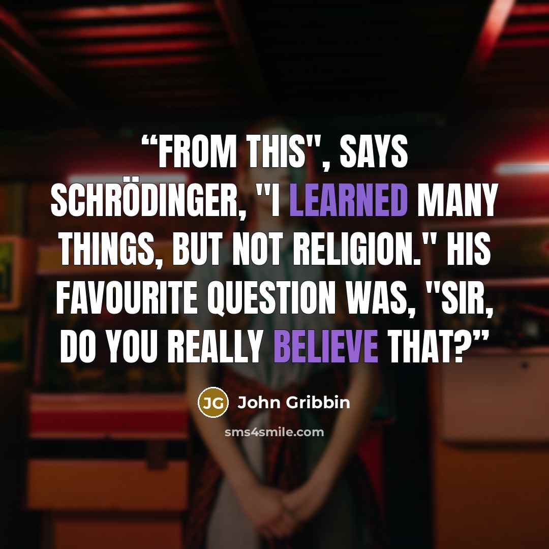 “From this", says Schrödinger, "I learned many things, but not religion." His favourite question was, "Sir, do you really believe that?” quote by John Gribbin