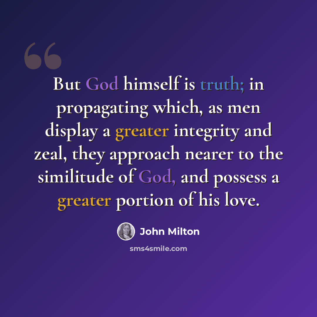 “But God himself is truth; in propagating which, as men display a greater integrity and zeal, they approach nearer to the similitude of God, and possess a greater portion of his love.” quote by John Milton