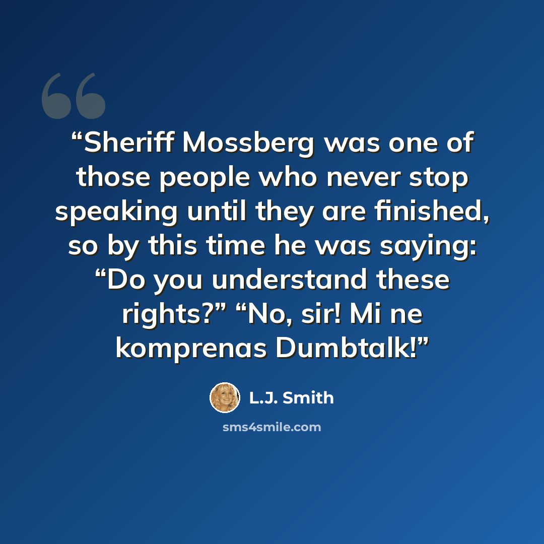 “Sheriff Mossberg was one of those people who never stop speaking until they are finished, so by this time he was saying: “Do you understand these rights?” “No, sir! Mi ne komprenas Dumbtalk!” quote by L.J. Smith