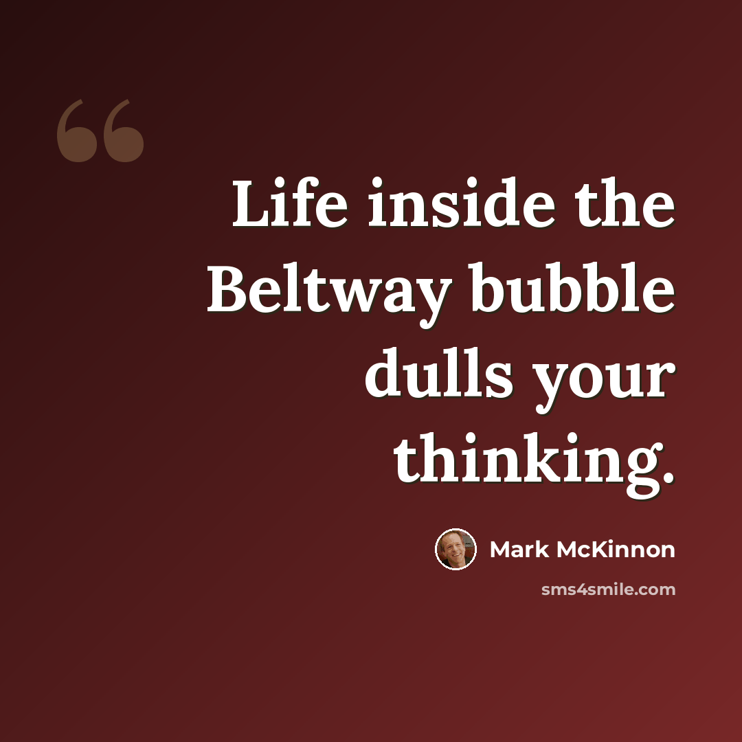 “Life inside the Beltway bubble dulls your thinking.” quote by Mark McKinnon