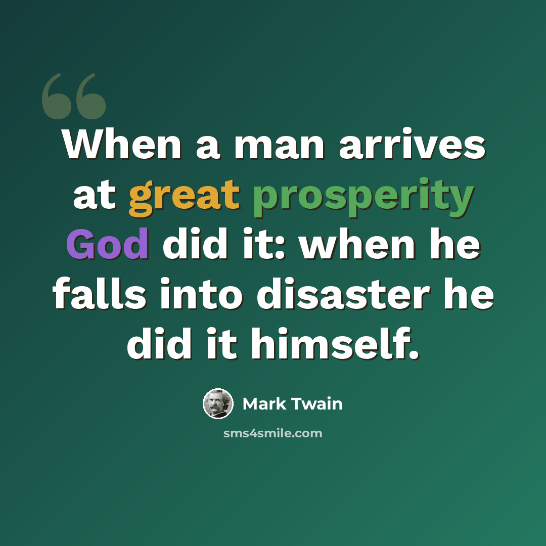 “When a man arrives at great prosperity God did it: when he falls into disaster he did it himself.” quote by Mark Twain