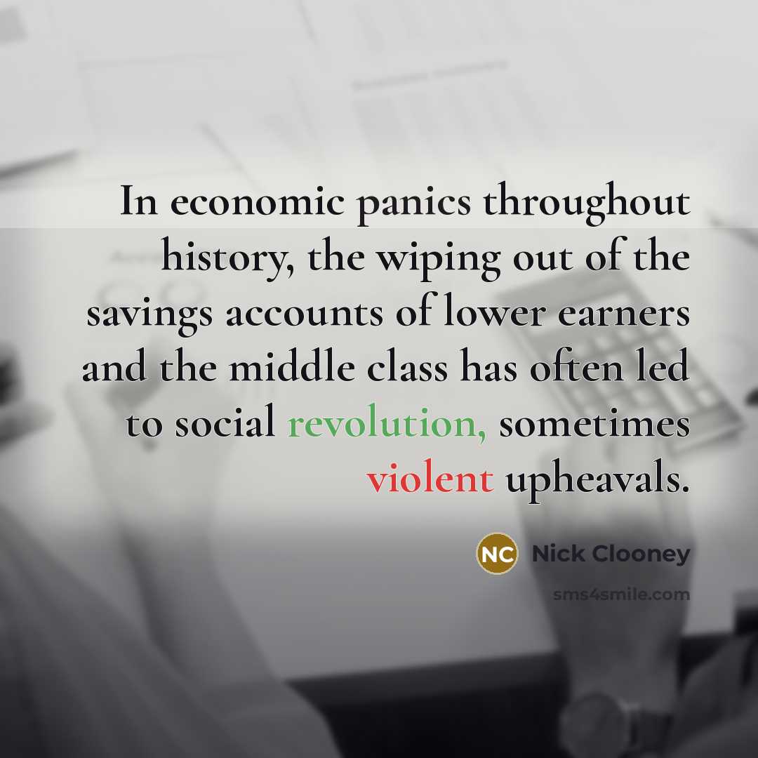 “In economic panics throughout history, the wiping out of the savings accounts of lower earners and the middle class has often led to social revolution, sometimes violent upheavals.” quote by Nick Clooney