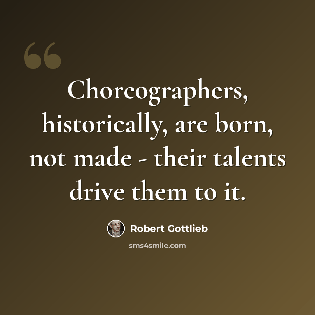 “Choreographers, historically, are born, not made - their talents drive them to it.” quote by Robert Gottlieb