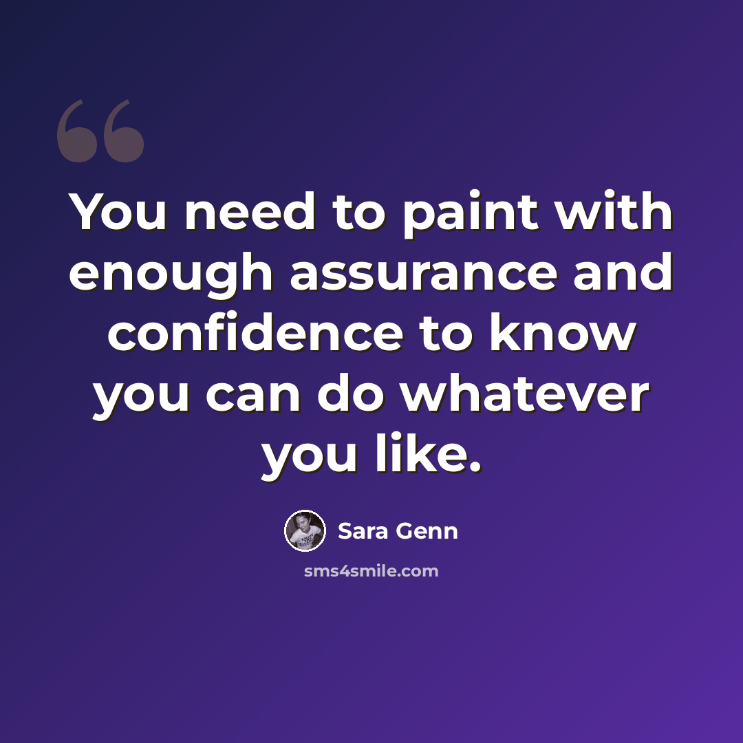 “You need to paint with enough assurance and confidence to know you can do whatever you like.” quote by Sara Genn